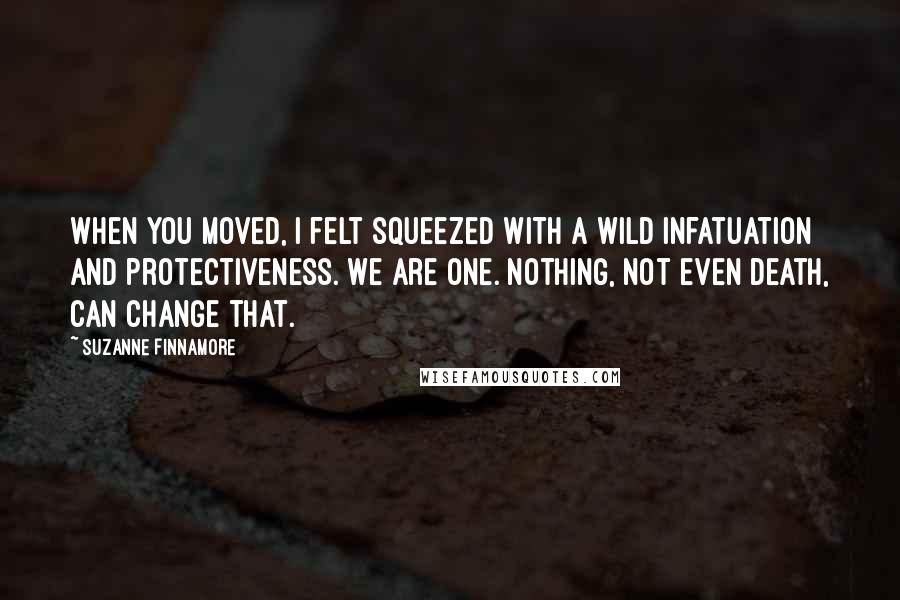 Suzanne Finnamore Quotes: When you moved, I felt squeezed with a wild infatuation and protectiveness. We are one. Nothing, not even death, can change that.