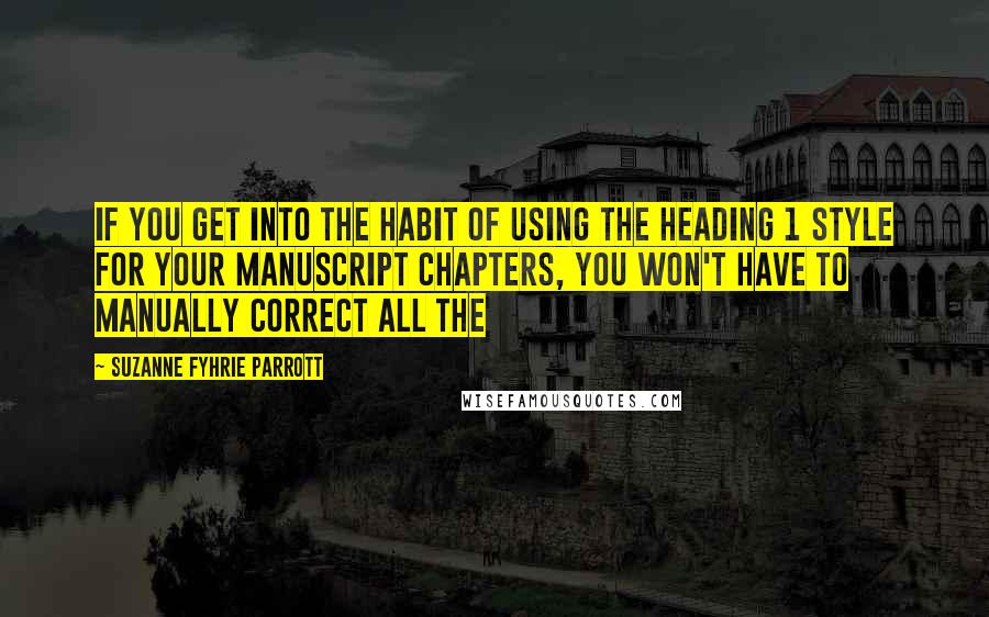 Suzanne Fyhrie Parrott Quotes: If you get into the habit of using the Heading 1 style for your manuscript Chapters, you won't have to manually correct all the