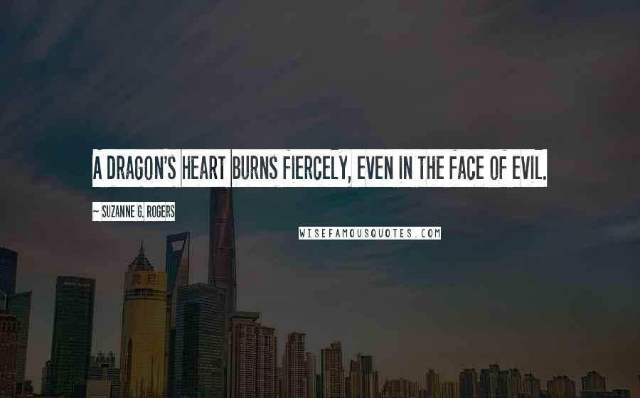 Suzanne G. Rogers Quotes: A dragon's heart burns fiercely, even in the face of evil.