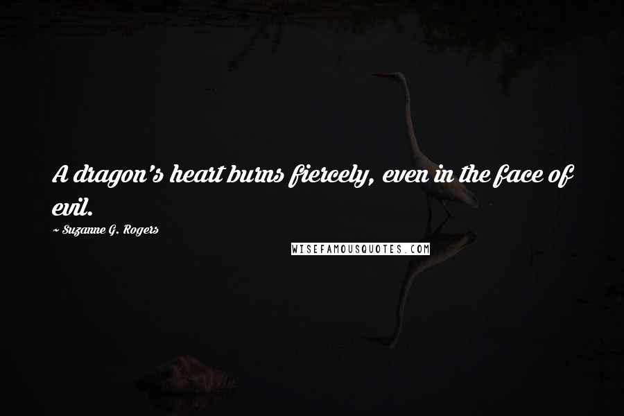 Suzanne G. Rogers Quotes: A dragon's heart burns fiercely, even in the face of evil.