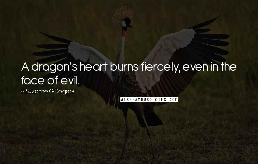 Suzanne G. Rogers Quotes: A dragon's heart burns fiercely, even in the face of evil.
