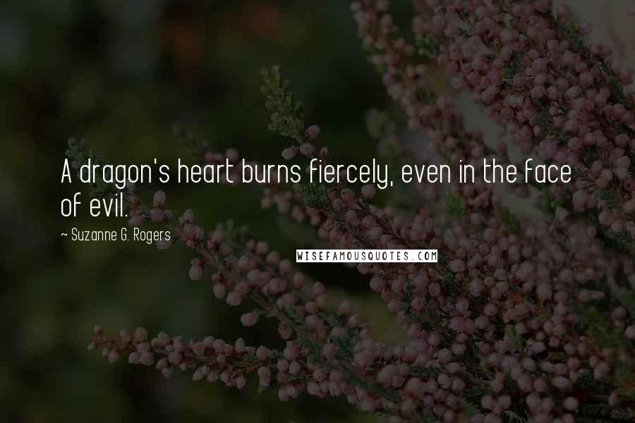 Suzanne G. Rogers Quotes: A dragon's heart burns fiercely, even in the face of evil.