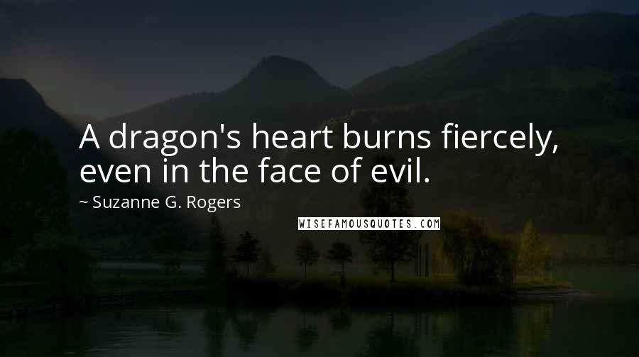 Suzanne G. Rogers Quotes: A dragon's heart burns fiercely, even in the face of evil.