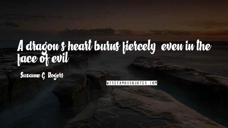 Suzanne G. Rogers Quotes: A dragon's heart burns fiercely, even in the face of evil.