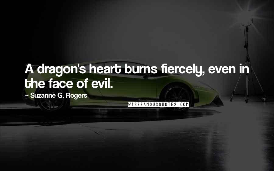 Suzanne G. Rogers Quotes: A dragon's heart burns fiercely, even in the face of evil.