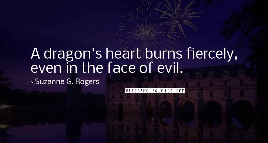 Suzanne G. Rogers Quotes: A dragon's heart burns fiercely, even in the face of evil.