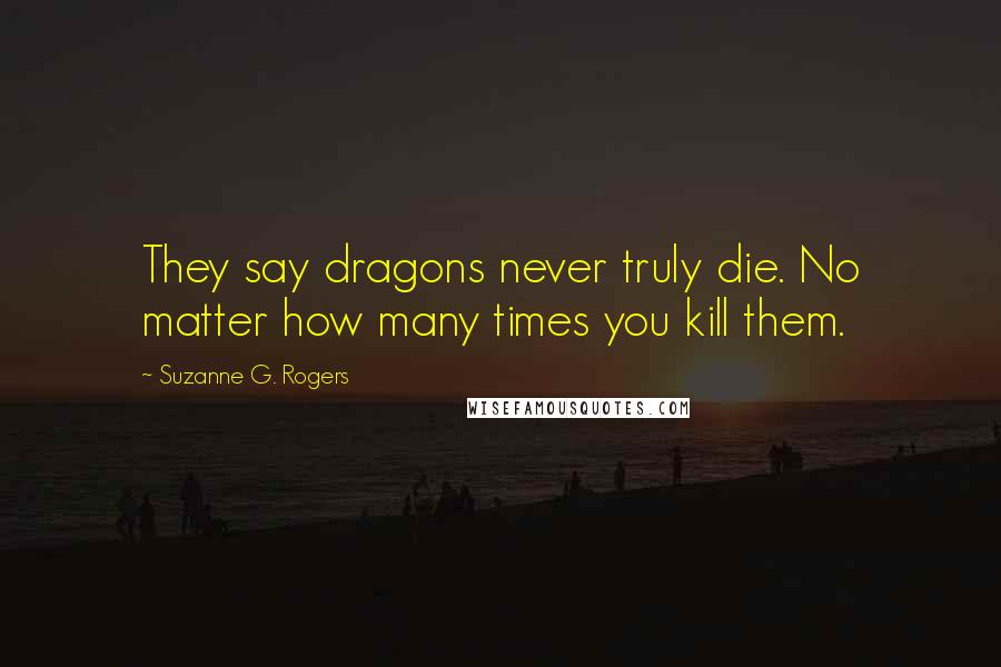 Suzanne G. Rogers Quotes: They say dragons never truly die. No matter how many times you kill them.