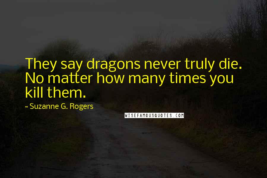 Suzanne G. Rogers Quotes: They say dragons never truly die. No matter how many times you kill them.