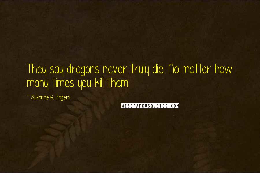 Suzanne G. Rogers Quotes: They say dragons never truly die. No matter how many times you kill them.