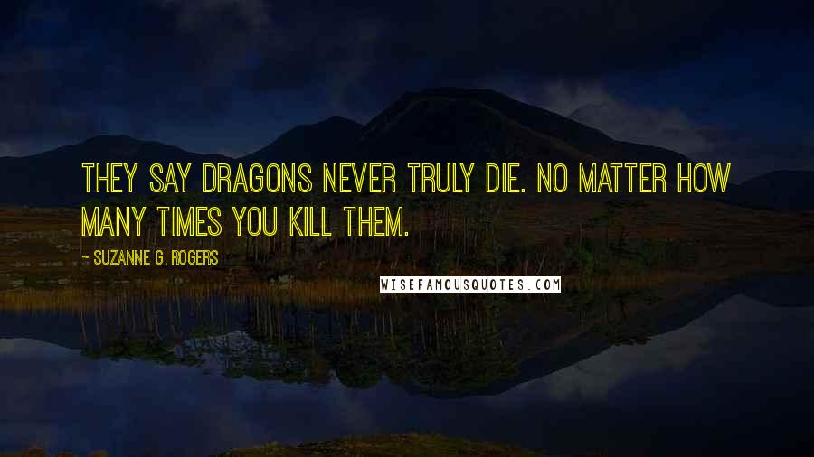 Suzanne G. Rogers Quotes: They say dragons never truly die. No matter how many times you kill them.