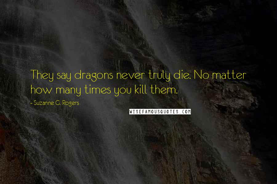 Suzanne G. Rogers Quotes: They say dragons never truly die. No matter how many times you kill them.