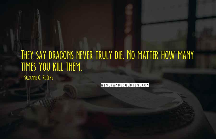 Suzanne G. Rogers Quotes: They say dragons never truly die. No matter how many times you kill them.