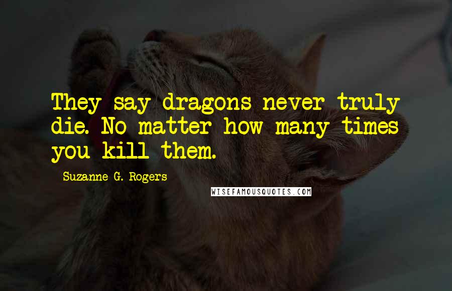 Suzanne G. Rogers Quotes: They say dragons never truly die. No matter how many times you kill them.