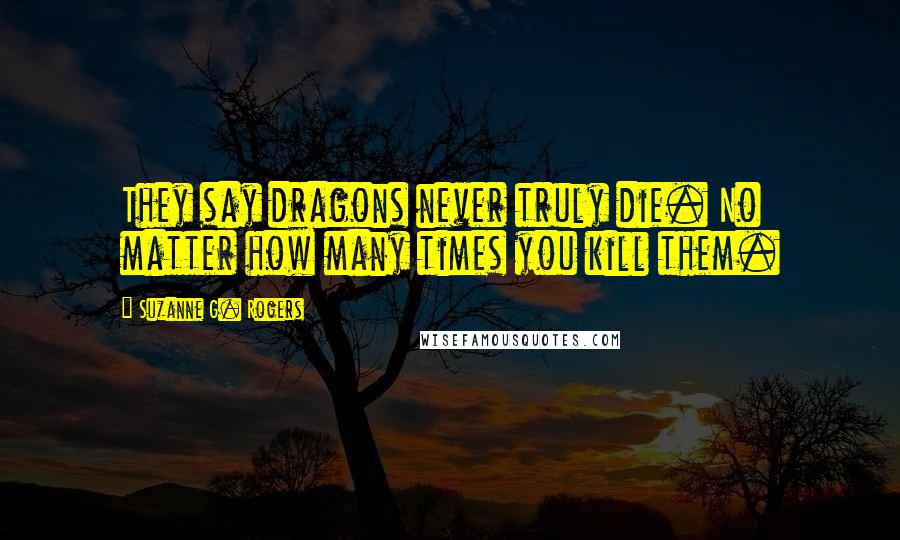 Suzanne G. Rogers Quotes: They say dragons never truly die. No matter how many times you kill them.