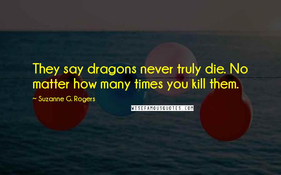 Suzanne G. Rogers Quotes: They say dragons never truly die. No matter how many times you kill them.