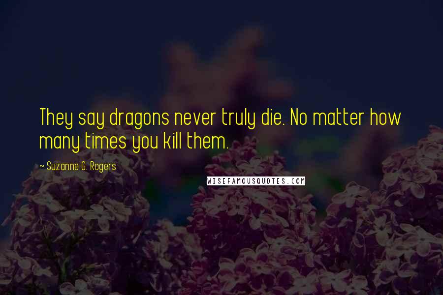 Suzanne G. Rogers Quotes: They say dragons never truly die. No matter how many times you kill them.