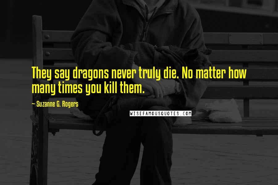 Suzanne G. Rogers Quotes: They say dragons never truly die. No matter how many times you kill them.