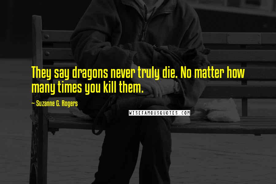 Suzanne G. Rogers Quotes: They say dragons never truly die. No matter how many times you kill them.