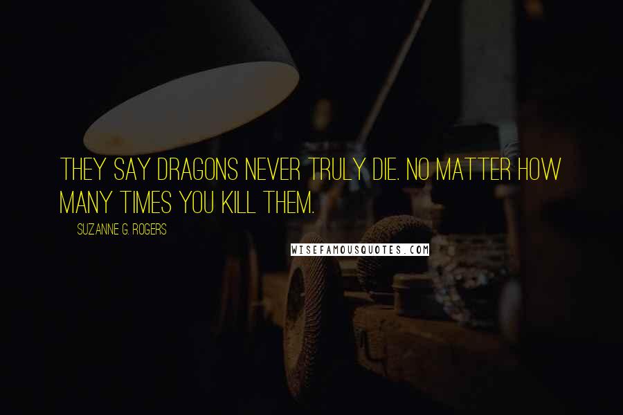 Suzanne G. Rogers Quotes: They say dragons never truly die. No matter how many times you kill them.