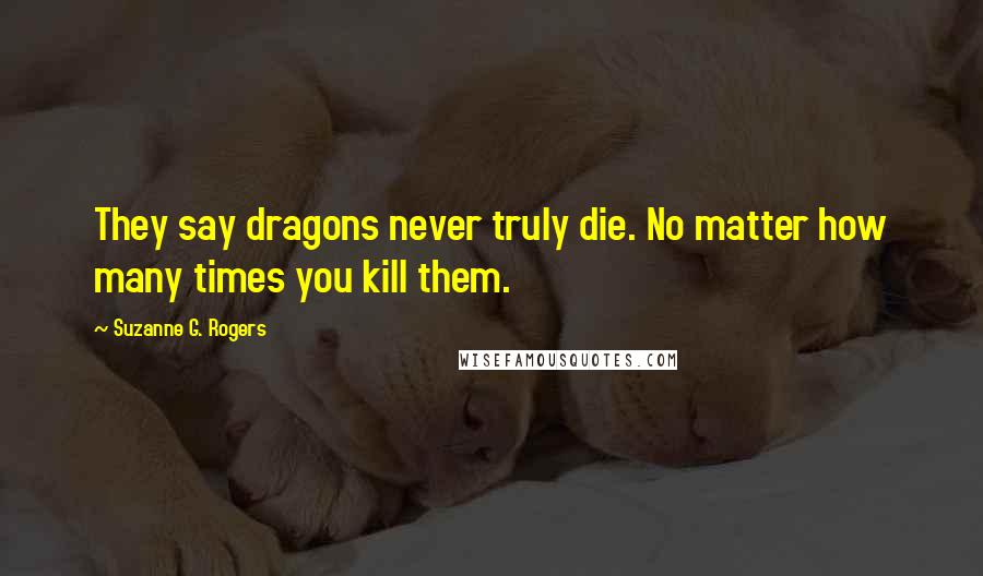 Suzanne G. Rogers Quotes: They say dragons never truly die. No matter how many times you kill them.