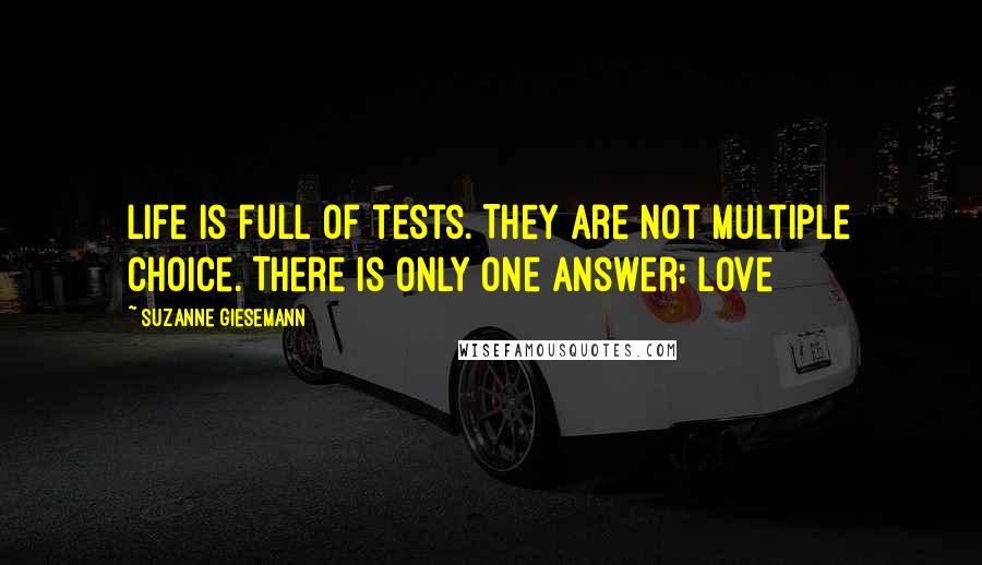 Suzanne Giesemann Quotes: Life is full of tests. They are not multiple choice. There is only one answer: Love