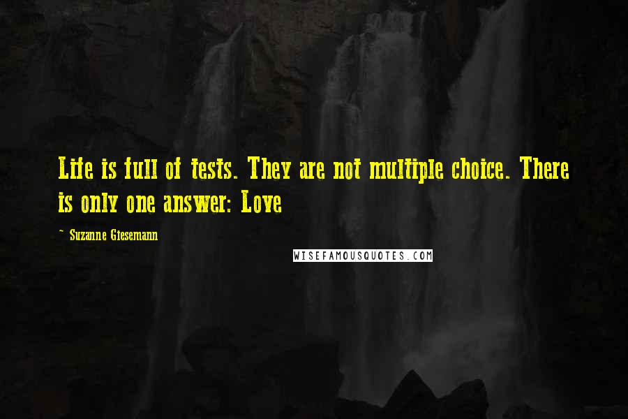 Suzanne Giesemann Quotes: Life is full of tests. They are not multiple choice. There is only one answer: Love