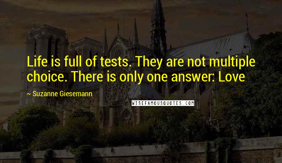 Suzanne Giesemann Quotes: Life is full of tests. They are not multiple choice. There is only one answer: Love