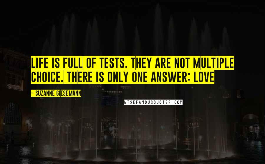 Suzanne Giesemann Quotes: Life is full of tests. They are not multiple choice. There is only one answer: Love