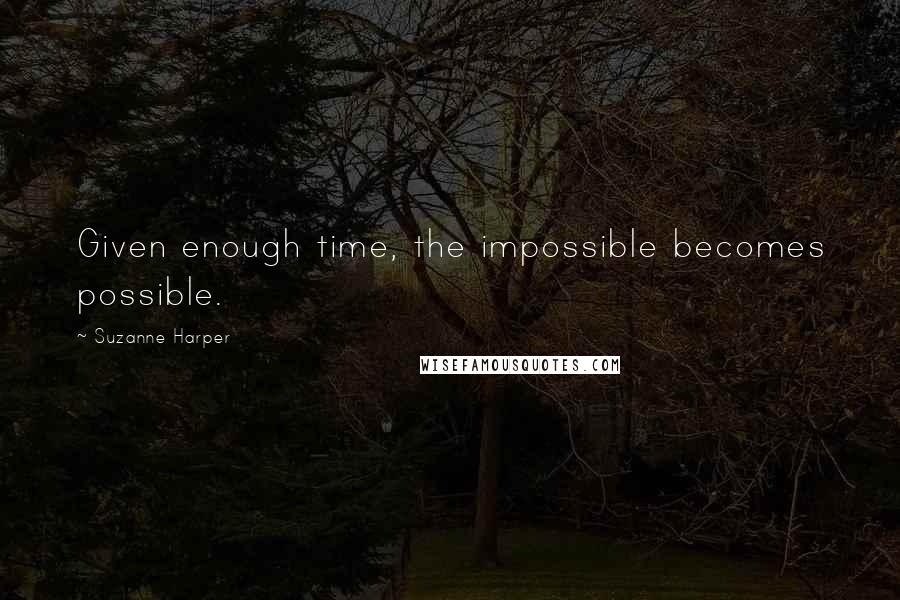 Suzanne Harper Quotes: Given enough time, the impossible becomes possible.