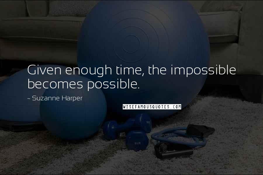 Suzanne Harper Quotes: Given enough time, the impossible becomes possible.