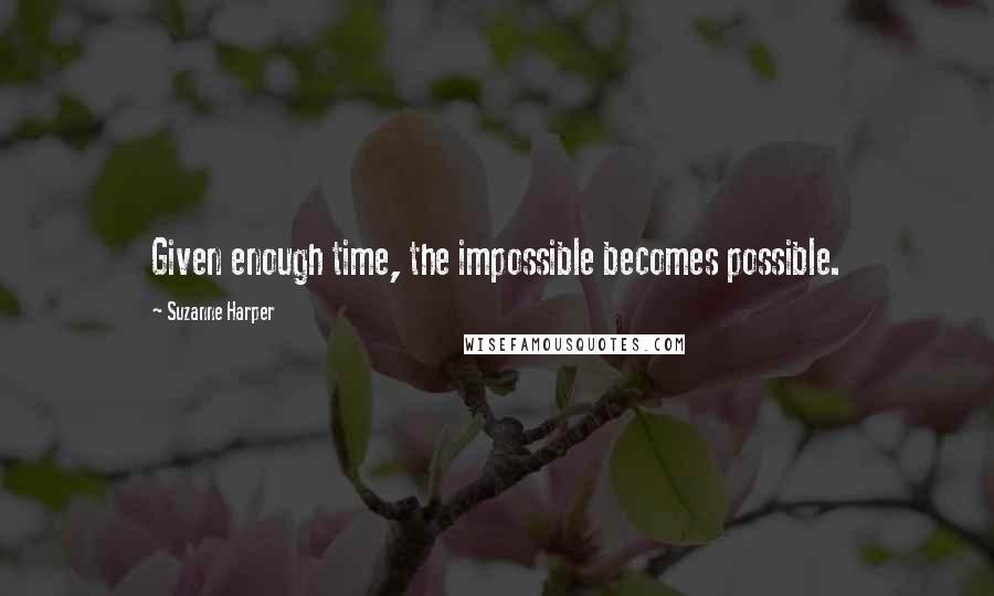 Suzanne Harper Quotes: Given enough time, the impossible becomes possible.