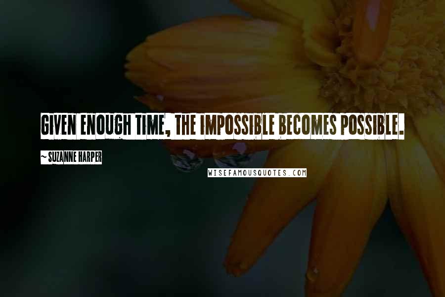 Suzanne Harper Quotes: Given enough time, the impossible becomes possible.