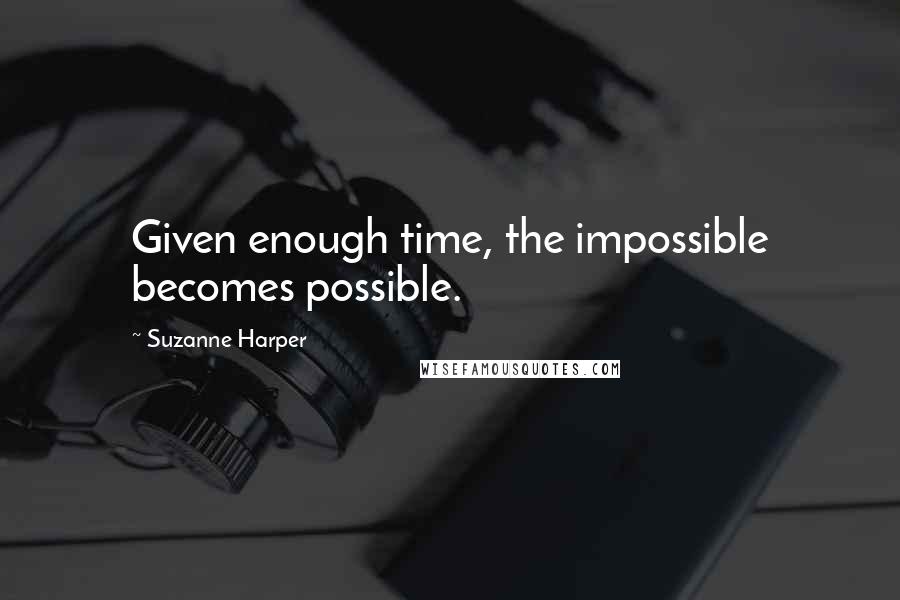 Suzanne Harper Quotes: Given enough time, the impossible becomes possible.