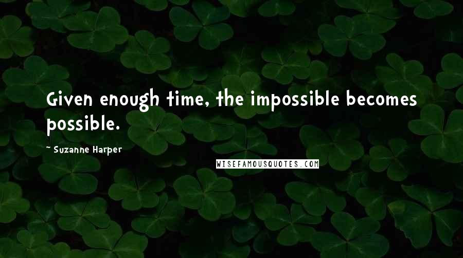 Suzanne Harper Quotes: Given enough time, the impossible becomes possible.