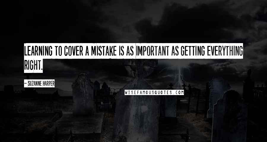 Suzanne Harper Quotes: Learning to cover a mistake is as important as getting everything right.