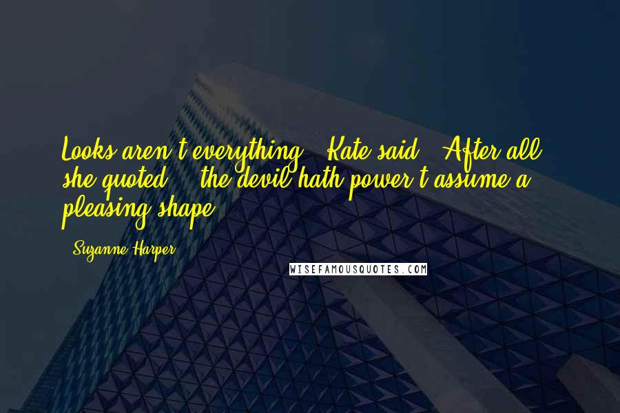 Suzanne Harper Quotes: Looks aren't everything," Kate said. "After all," she quoted, "'the devil hath power t'assume a pleasing shape.