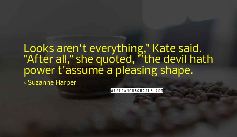 Suzanne Harper Quotes: Looks aren't everything," Kate said. "After all," she quoted, "'the devil hath power t'assume a pleasing shape.