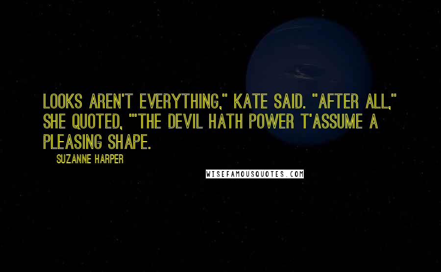 Suzanne Harper Quotes: Looks aren't everything," Kate said. "After all," she quoted, "'the devil hath power t'assume a pleasing shape.