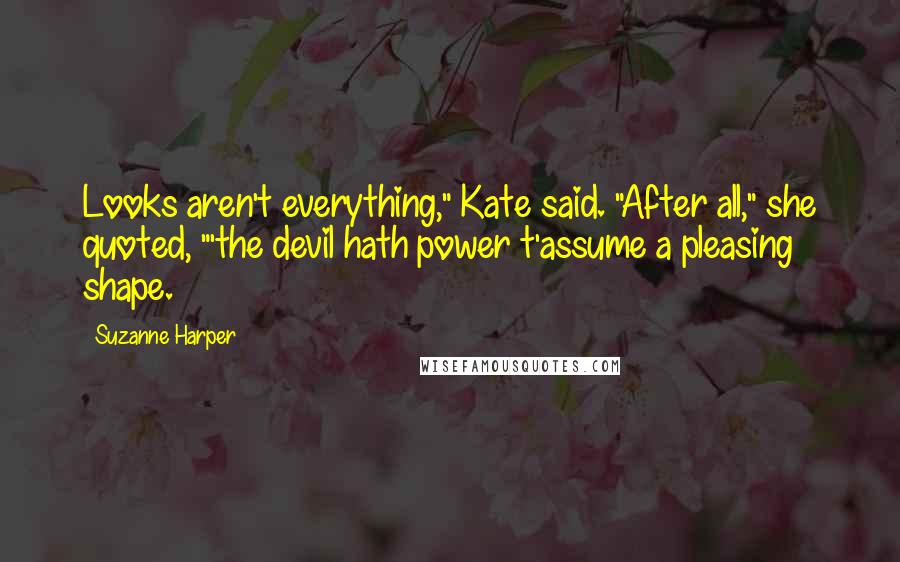 Suzanne Harper Quotes: Looks aren't everything," Kate said. "After all," she quoted, "'the devil hath power t'assume a pleasing shape.
