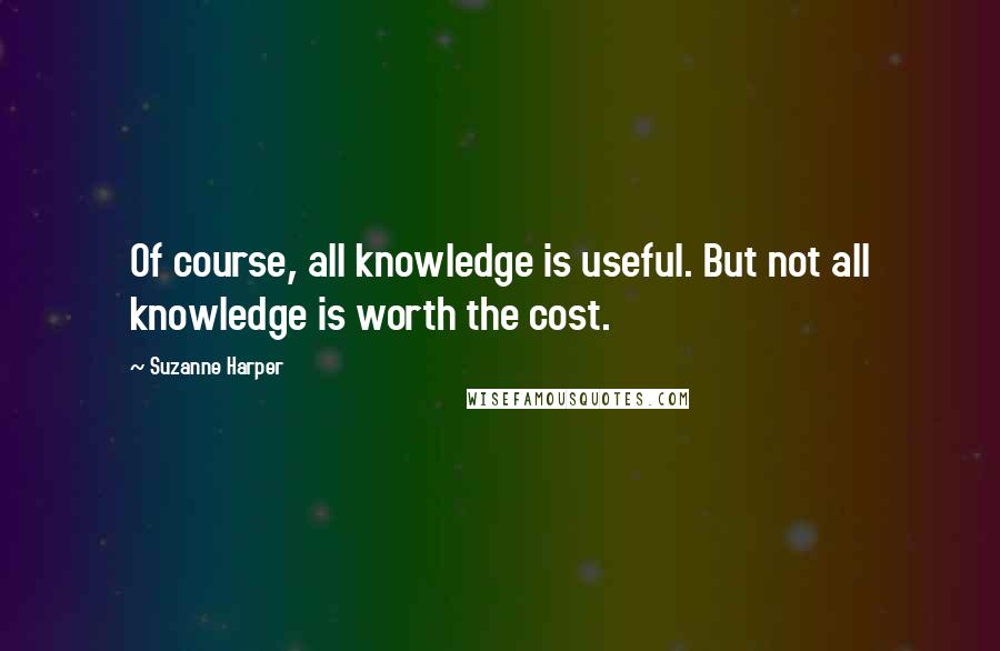 Suzanne Harper Quotes: Of course, all knowledge is useful. But not all knowledge is worth the cost.