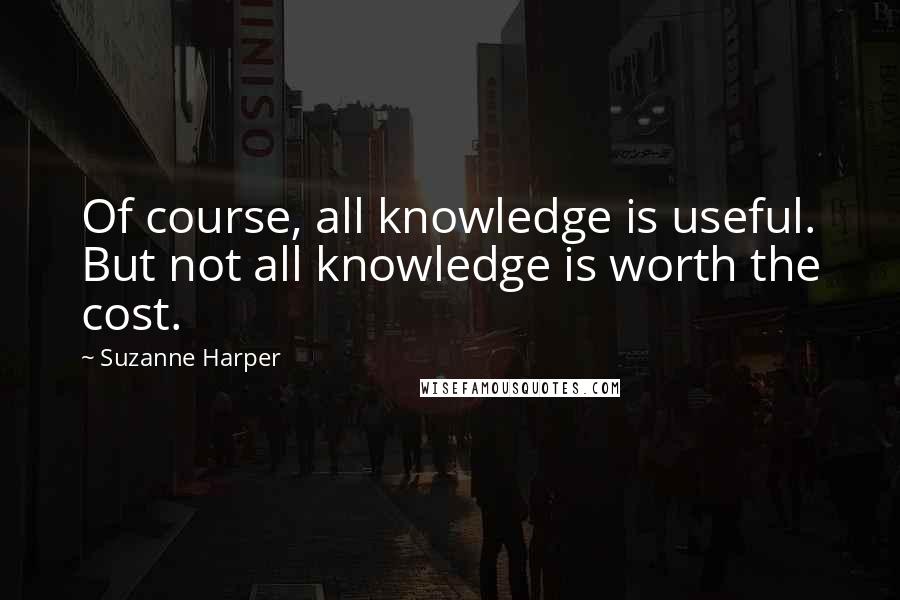 Suzanne Harper Quotes: Of course, all knowledge is useful. But not all knowledge is worth the cost.