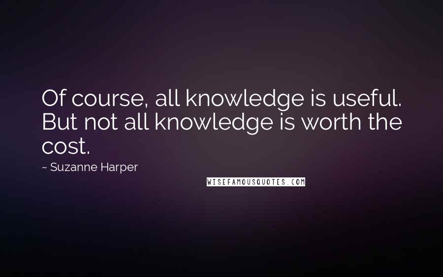Suzanne Harper Quotes: Of course, all knowledge is useful. But not all knowledge is worth the cost.