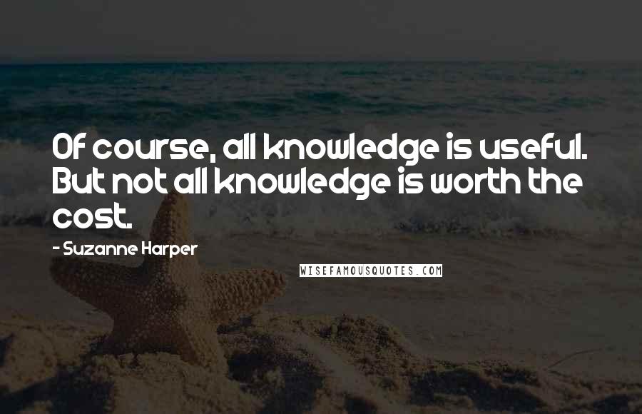 Suzanne Harper Quotes: Of course, all knowledge is useful. But not all knowledge is worth the cost.