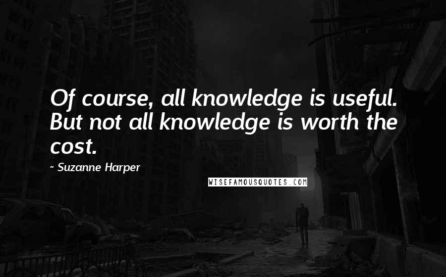 Suzanne Harper Quotes: Of course, all knowledge is useful. But not all knowledge is worth the cost.