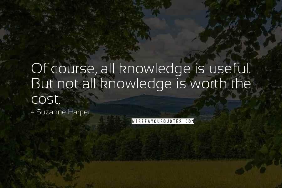 Suzanne Harper Quotes: Of course, all knowledge is useful. But not all knowledge is worth the cost.