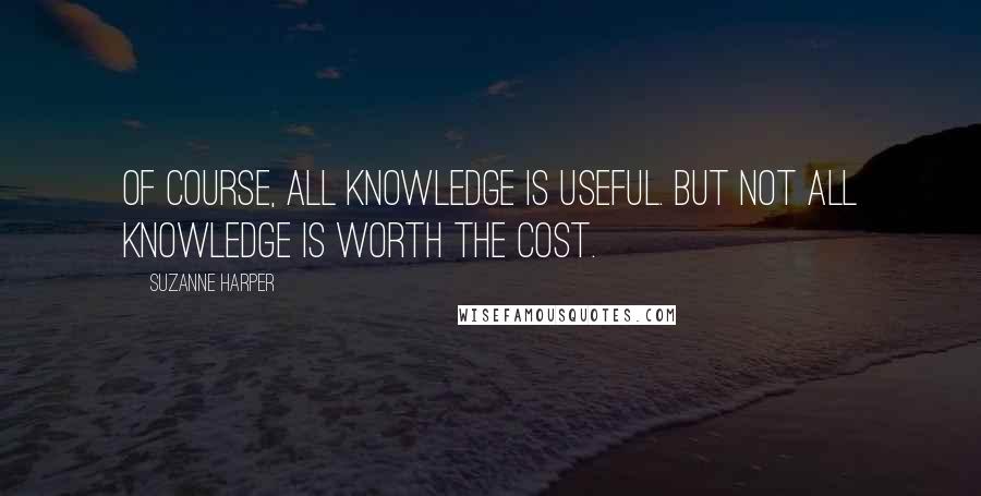 Suzanne Harper Quotes: Of course, all knowledge is useful. But not all knowledge is worth the cost.