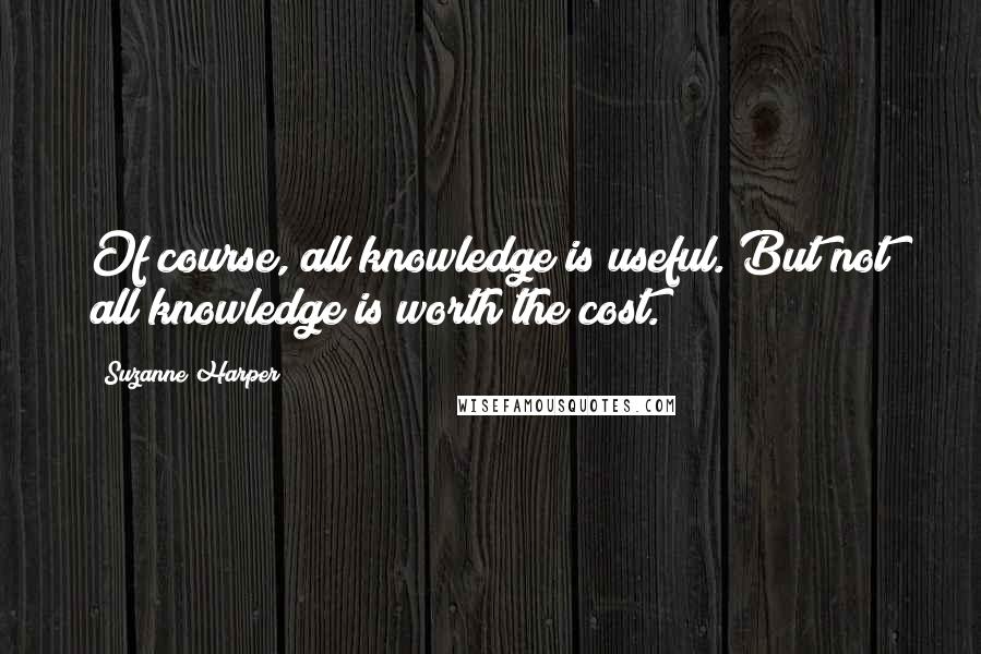 Suzanne Harper Quotes: Of course, all knowledge is useful. But not all knowledge is worth the cost.