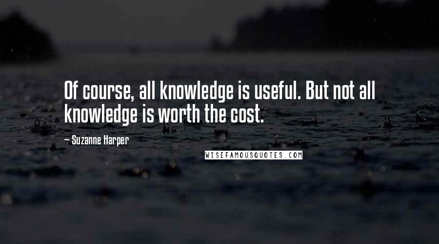 Suzanne Harper Quotes: Of course, all knowledge is useful. But not all knowledge is worth the cost.