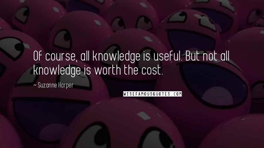 Suzanne Harper Quotes: Of course, all knowledge is useful. But not all knowledge is worth the cost.