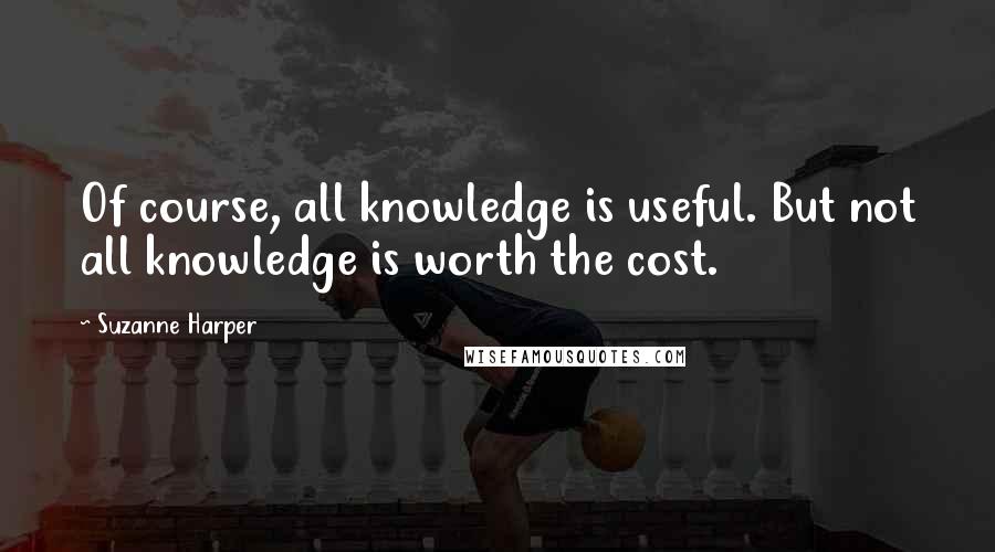 Suzanne Harper Quotes: Of course, all knowledge is useful. But not all knowledge is worth the cost.